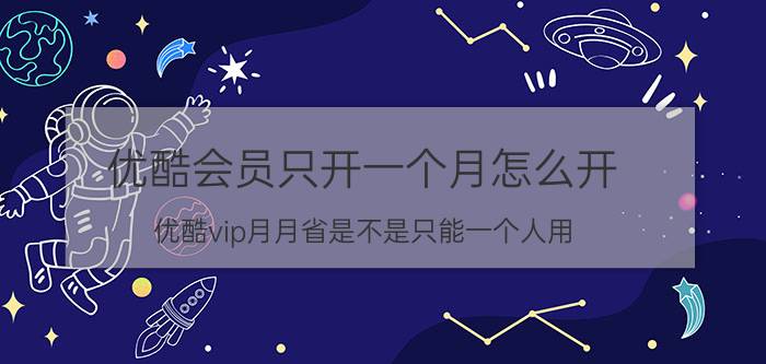 优酷会员只开一个月怎么开 优酷vip月月省是不是只能一个人用？